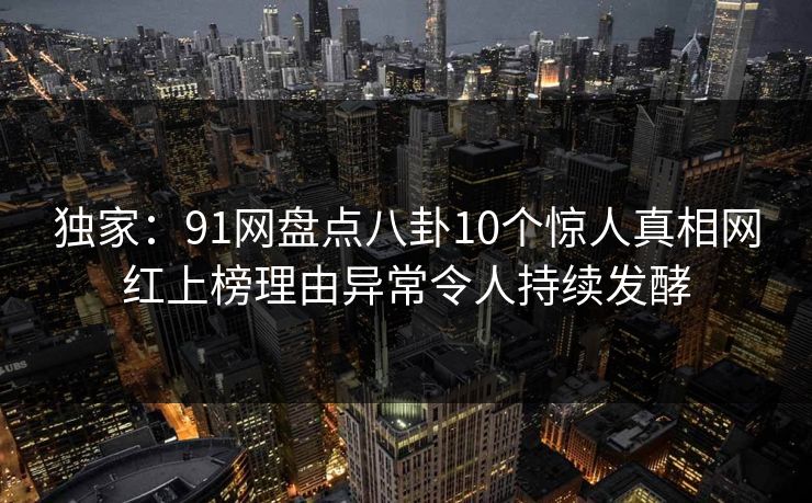 独家：91网盘点八卦10个惊人真相网红上榜理由异常令人持续发酵