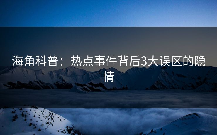 海角科普：热点事件背后3大误区的隐情