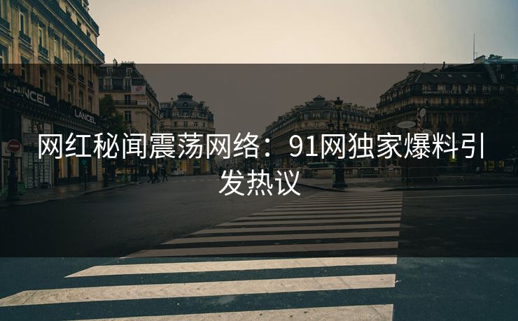 网红秘闻震荡网络：91网独家爆料引发热议