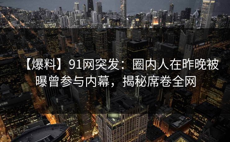 【爆料】91网突发：圈内人在昨晚被曝曾参与内幕，揭秘席卷全网