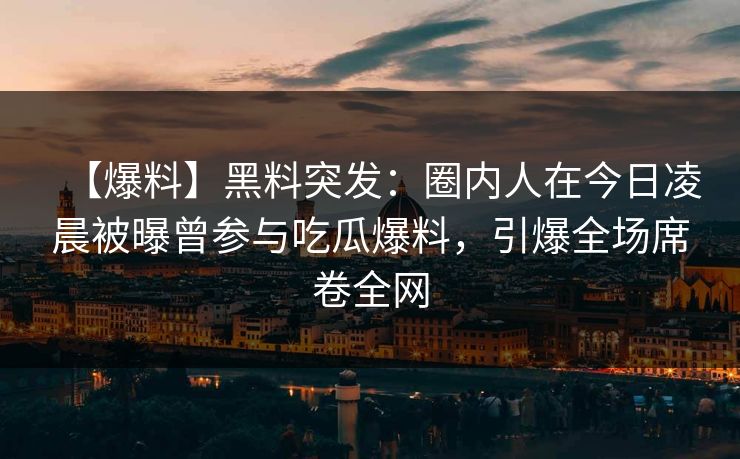 【爆料】黑料突发：圈内人在今日凌晨被曝曾参与吃瓜爆料，引爆全场席卷全网