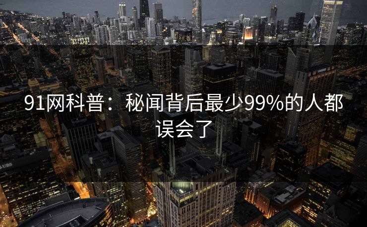 91网科普：秘闻背后最少99%的人都误会了