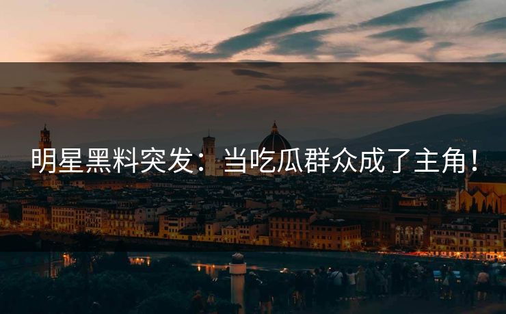 明星黑料突发：当吃瓜群众成了主角！