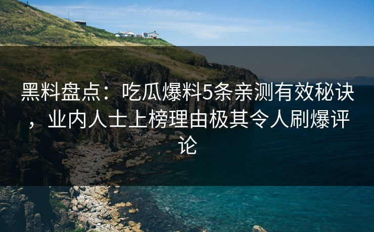 黑料盘点：吃瓜爆料5条亲测有效秘诀，业内人士上榜理由极其令人刷爆评论