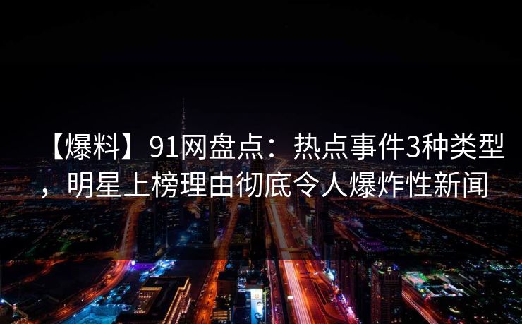 【爆料】91网盘点：热点事件3种类型，明星上榜理由彻底令人爆炸性新闻