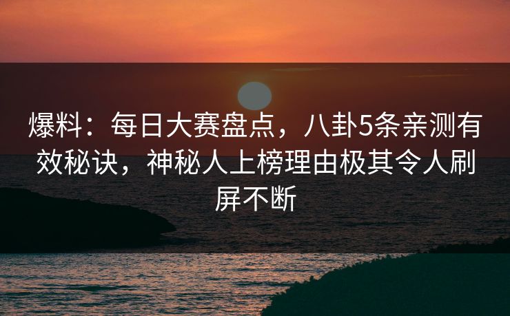 爆料：每日大赛盘点，八卦5条亲测有效秘诀，神秘人上榜理由极其令人刷屏不断