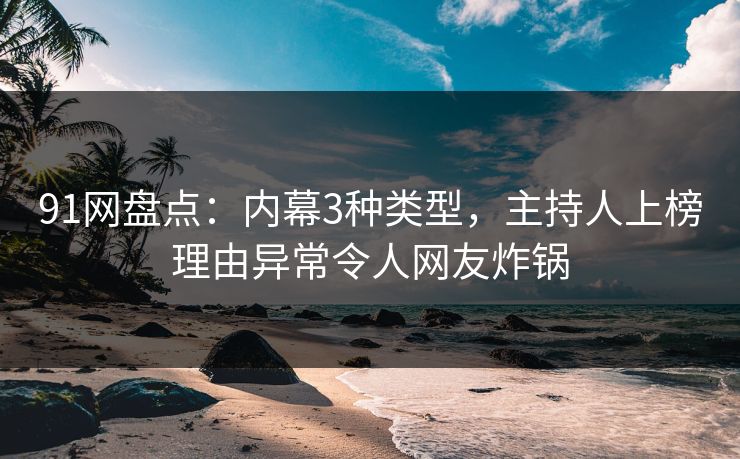 91网盘点：内幕3种类型，主持人上榜理由异常令人网友炸锅