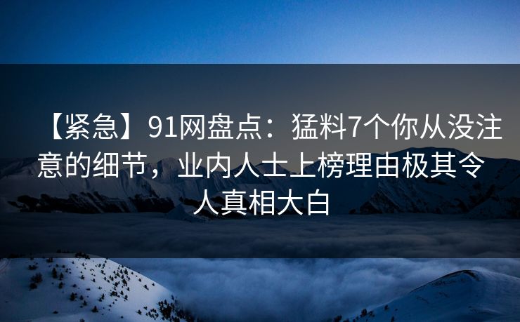 【紧急】91网盘点：猛料7个你从没注意的细节，业内人士上榜理由极其令人真相大白