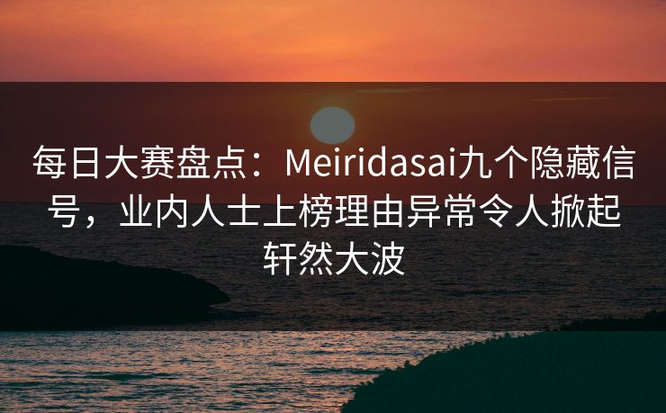 每日大赛盘点：Meiridasai九个隐藏信号，业内人士上榜理由异常令人掀起轩然大波