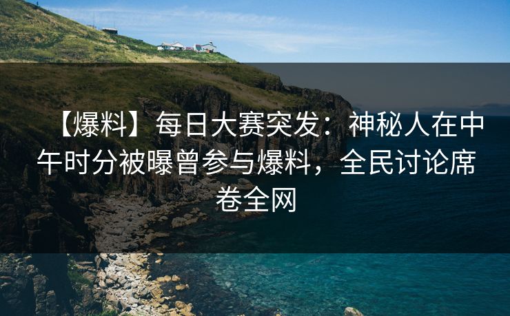 【爆料】每日大赛突发：神秘人在中午时分被曝曾参与爆料，全民讨论席卷全网