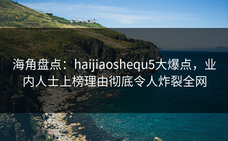 海角盘点：haijiaoshequ5大爆点，业内人士上榜理由彻底令人炸裂全网