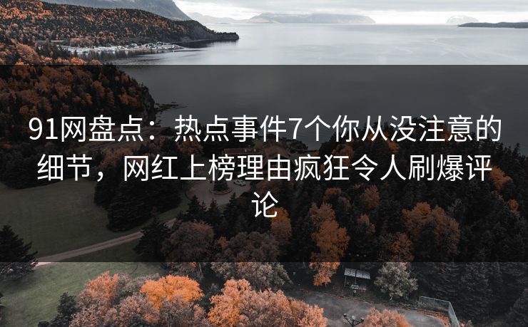 91网盘点：热点事件7个你从没注意的细节，网红上榜理由疯狂令人刷爆评论