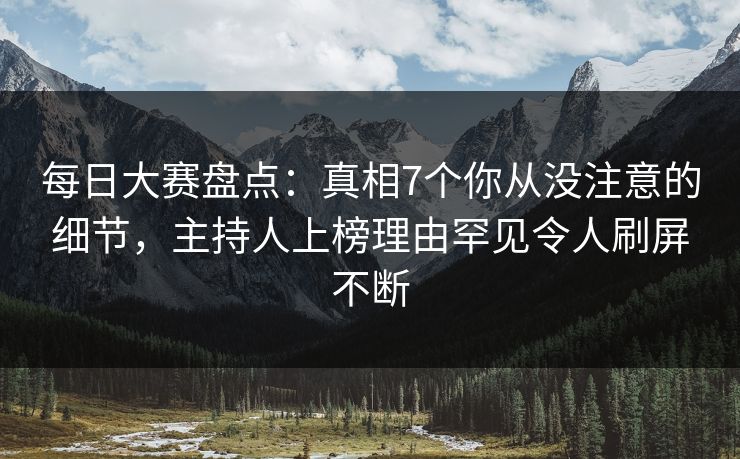 每日大赛盘点：真相7个你从没注意的细节，主持人上榜理由罕见令人刷屏不断