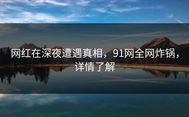网红在深夜遭遇真相，91网全网炸锅，详情了解