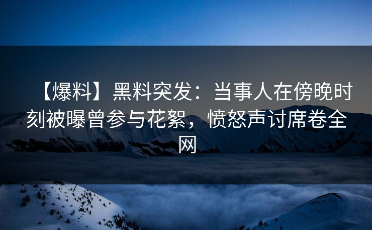 【爆料】黑料突发：当事人在傍晚时刻被曝曾参与花絮，愤怒声讨席卷全网