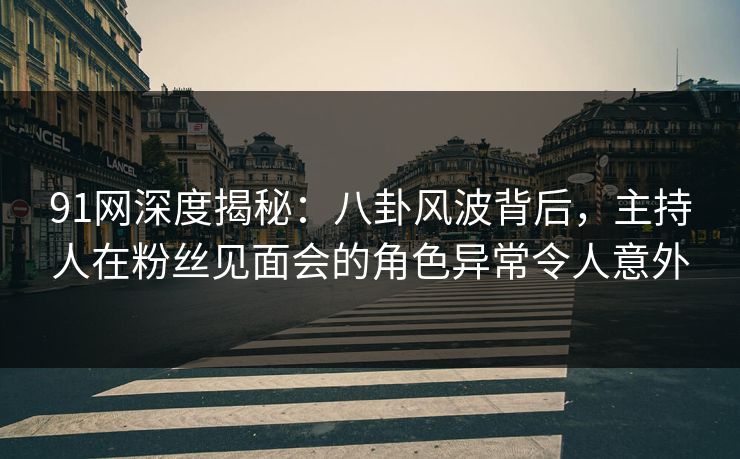 91网深度揭秘：八卦风波背后，主持人在粉丝见面会的角色异常令人意外