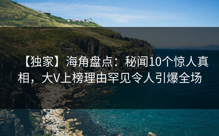【独家】海角盘点：秘闻10个惊人真相，大V上榜理由罕见令人引爆全场