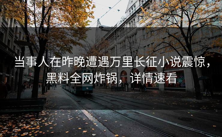 当事人在昨晚遭遇万里长征小说震惊，黑料全网炸锅，详情速看