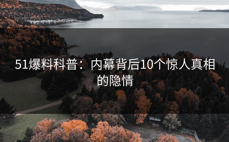 51爆料科普：内幕背后10个惊人真相的隐情