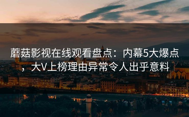 蘑菇影视在线观看盘点：内幕5大爆点，大V上榜理由异常令人出乎意料