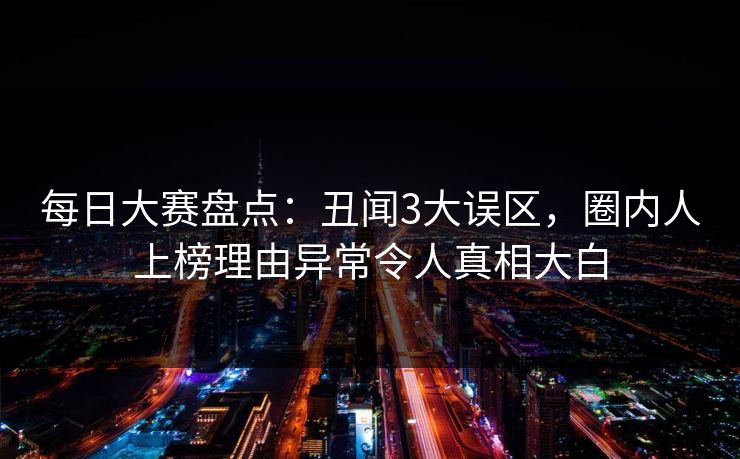 每日大赛盘点：丑闻3大误区，圈内人上榜理由异常令人真相大白