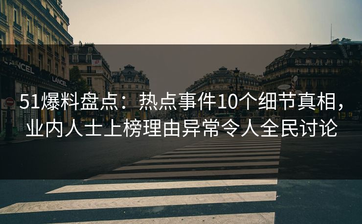51爆料盘点：热点事件10个细节真相，业内人士上榜理由异常令人全民讨论