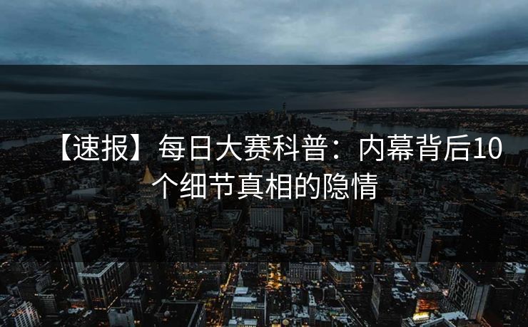【速报】每日大赛科普：内幕背后10个细节真相的隐情