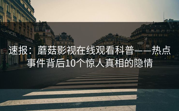 速报：蘑菇影视在线观看科普——热点事件背后10个惊人真相的隐情