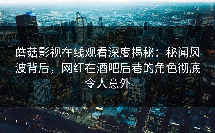 蘑菇影视在线观看深度揭秘：秘闻风波背后，网红在酒吧后巷的角色彻底令人意外