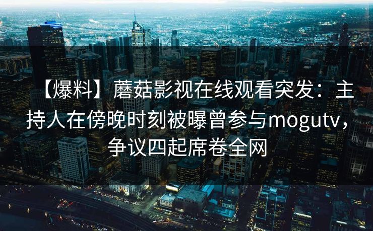 【爆料】蘑菇影视在线观看突发：主持人在傍晚时刻被曝曾参与mogutv，争议四起席卷全网