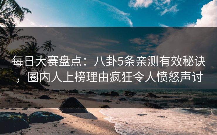 每日大赛盘点：八卦5条亲测有效秘诀，圈内人上榜理由疯狂令人愤怒声讨