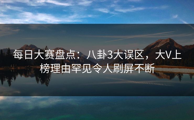 每日大赛盘点：八卦3大误区，大V上榜理由罕见令人刷屏不断