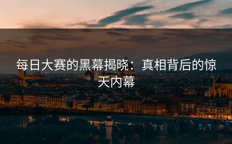 每日大赛的黑幕揭晓：真相背后的惊天内幕
