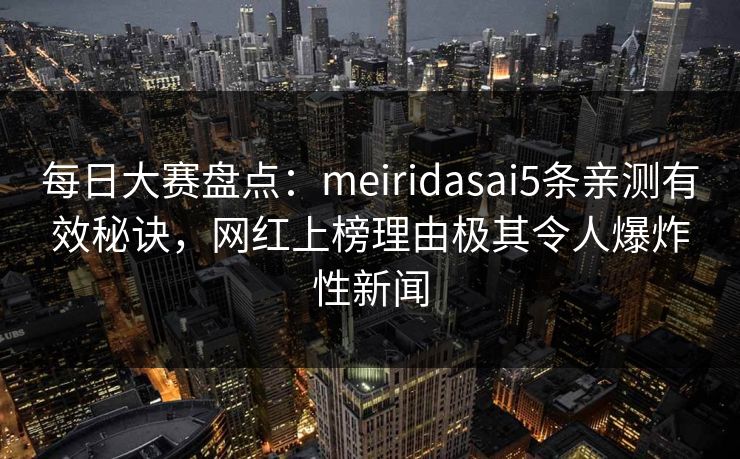 每日大赛盘点：meiridasai5条亲测有效秘诀，网红上榜理由极其令人爆炸性新闻