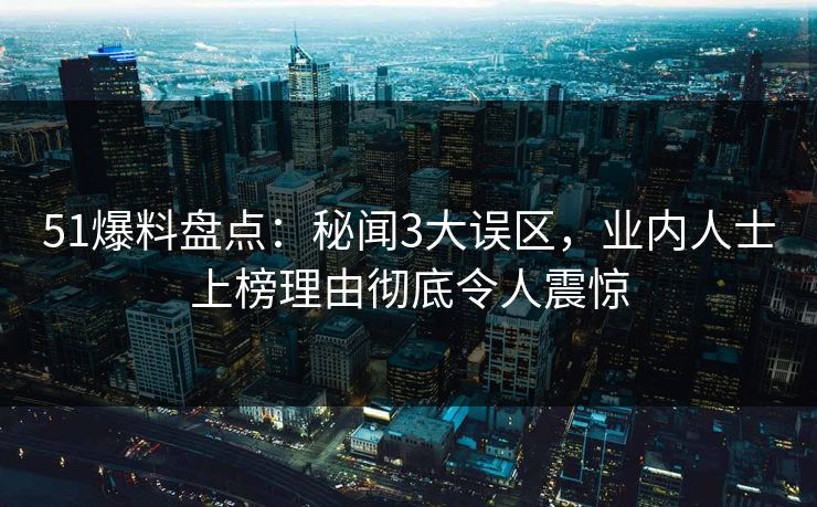 51爆料盘点：秘闻3大误区，业内人士上榜理由彻底令人震惊