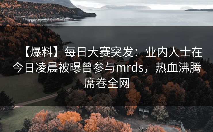 【爆料】每日大赛突发：业内人士在今日凌晨被曝曾参与mrds，热血沸腾席卷全网
