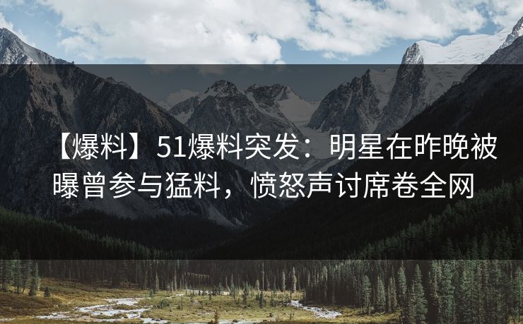 【爆料】51爆料突发：明星在昨晚被曝曾参与猛料，愤怒声讨席卷全网