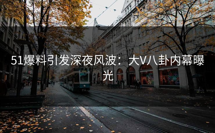 51爆料引发深夜风波：大V八卦内幕曝光