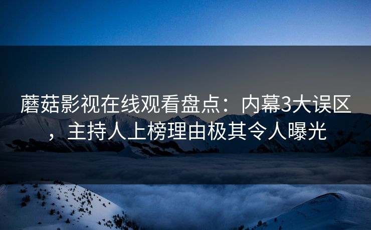 蘑菇影视在线观看盘点：内幕3大误区，主持人上榜理由极其令人曝光