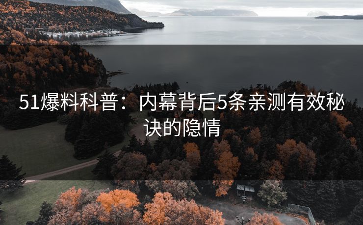 51爆料科普：内幕背后5条亲测有效秘诀的隐情
