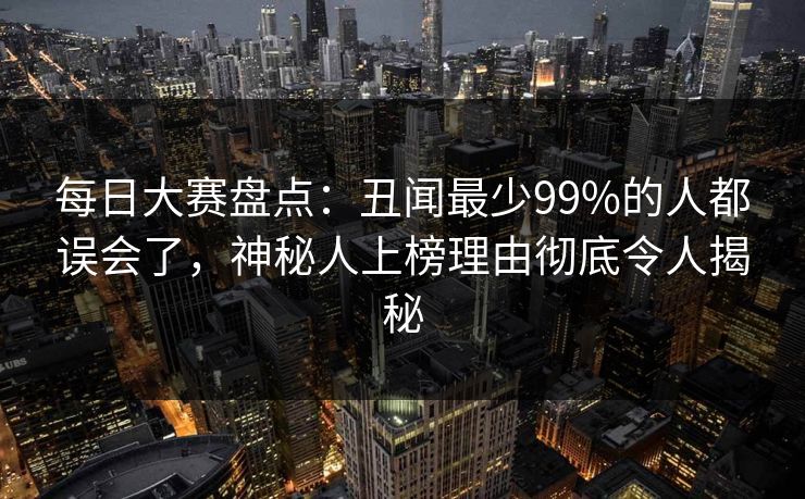 每日大赛盘点：丑闻最少99%的人都误会了，神秘人上榜理由彻底令人揭秘