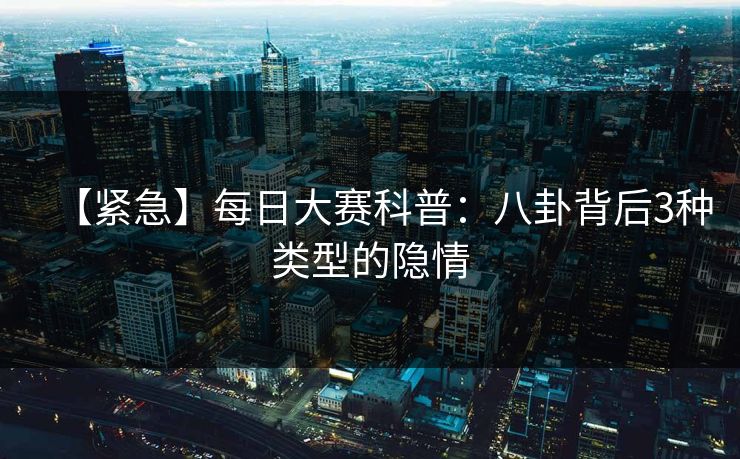 【紧急】每日大赛科普：八卦背后3种类型的隐情