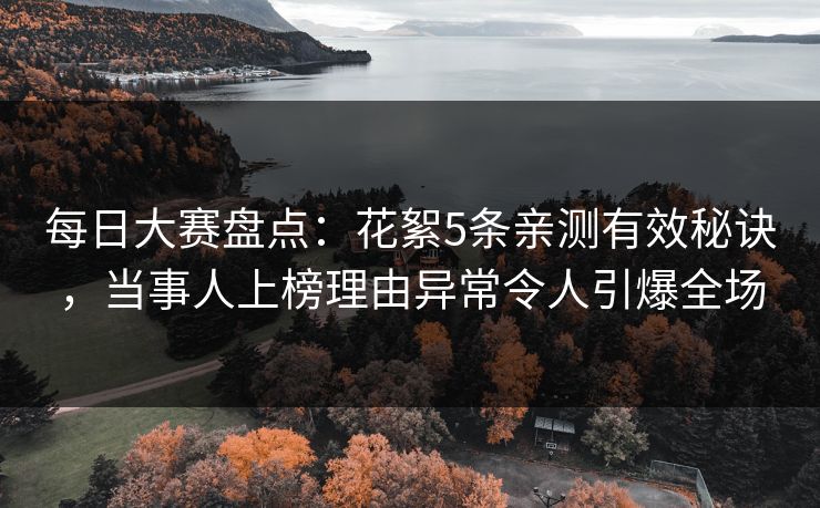 每日大赛盘点：花絮5条亲测有效秘诀，当事人上榜理由异常令人引爆全场
