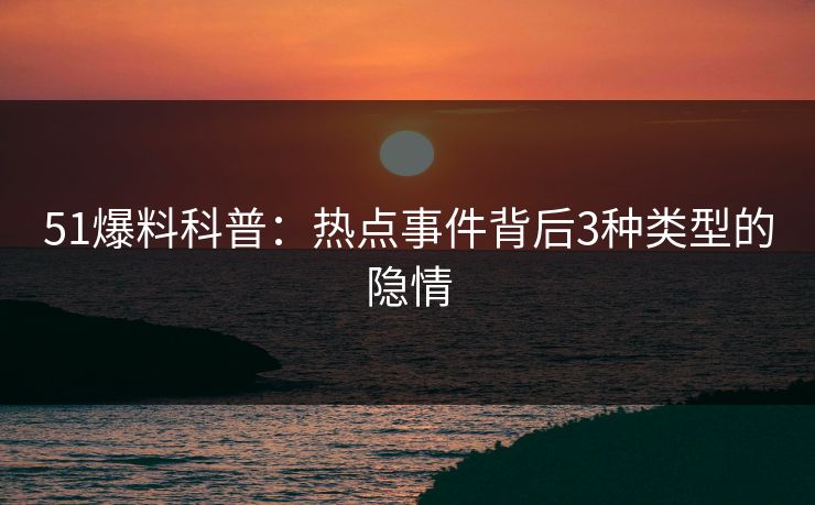 51爆料科普：热点事件背后3种类型的隐情