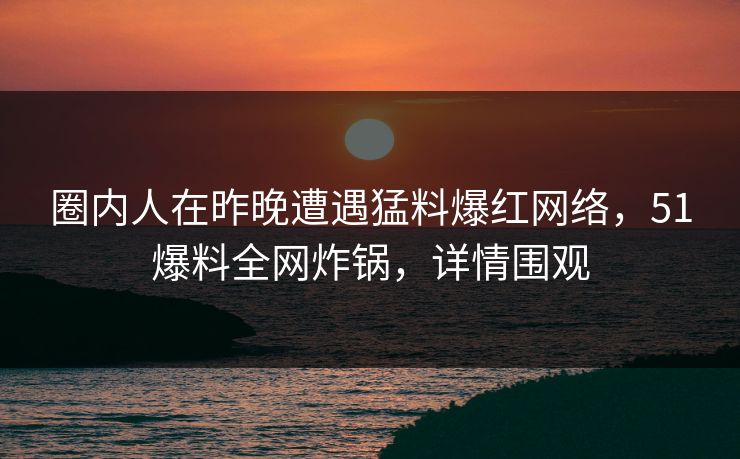 圈内人在昨晚遭遇猛料爆红网络，51爆料全网炸锅，详情围观