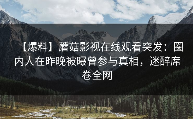 【爆料】蘑菇影视在线观看突发：圈内人在昨晚被曝曾参与真相，迷醉席卷全网