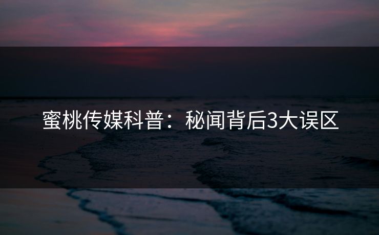 蜜桃传媒科普：秘闻背后3大误区