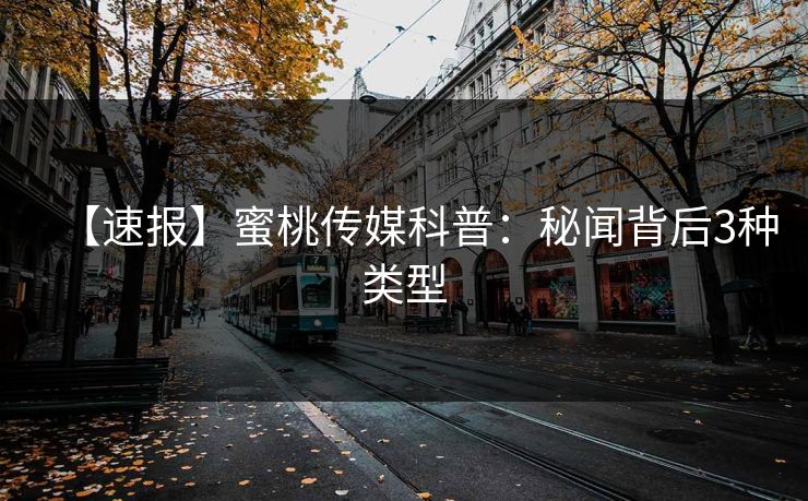 【速报】蜜桃传媒科普：秘闻背后3种类型