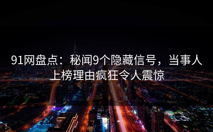 91网盘点：秘闻9个隐藏信号，当事人上榜理由疯狂令人震惊