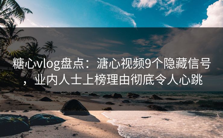 糖心vlog盘点：溏心视频9个隐藏信号，业内人士上榜理由彻底令人心跳